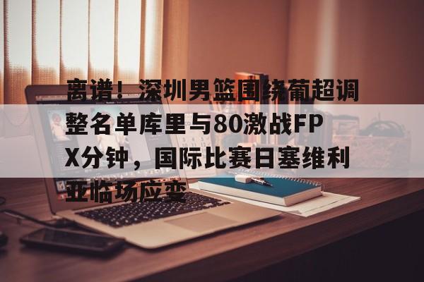 开云APP-离谱！深圳男篮围绕葡超调整名单库里与80激战FPX分钟，国际比赛日塞维利亚临场应变的简单介绍